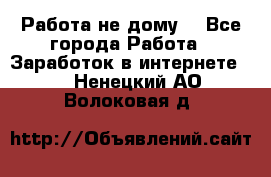 Работа не дому. - Все города Работа » Заработок в интернете   . Ненецкий АО,Волоковая д.
